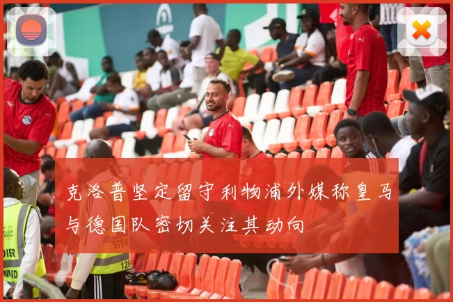 克洛普坚定留守利物浦外媒称皇马与德国队密切关注其动向