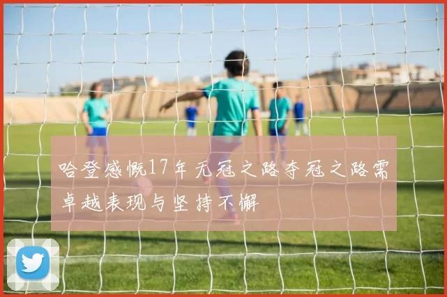 哈登感慨17年无冠之路夺冠之路需卓越表现与坚持不懈