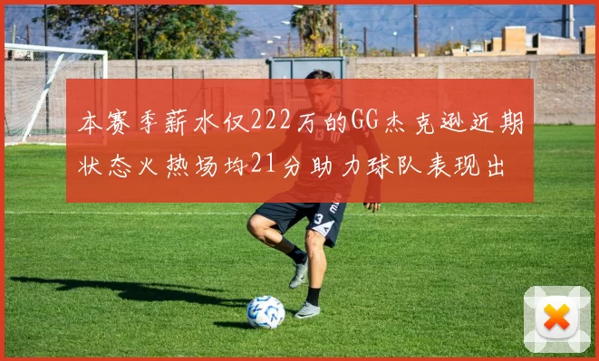 本赛季薪水仅222万的GG杰克逊近期状态火热场均21分助力球队表现出色