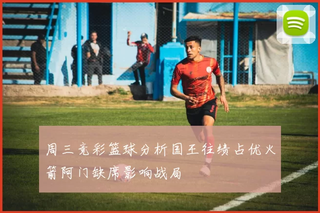 周三竞彩篮球分析国王往绩占优火箭阿门缺席影响战局