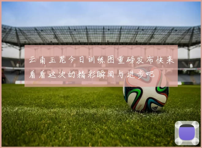 云南玉昆今日训练图重磅发布快来看看这次的精彩瞬间与进步吧