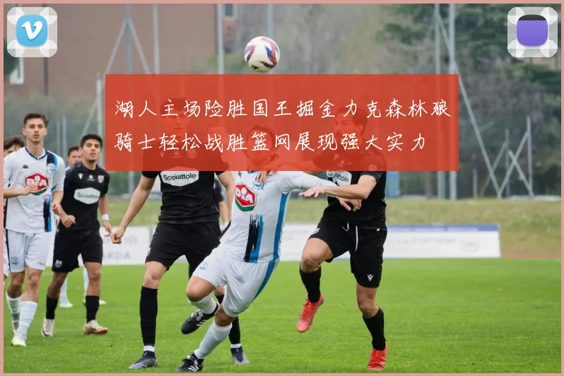 湖人主场险胜国王掘金力克森林狼骑士轻松战胜篮网展现强大实力