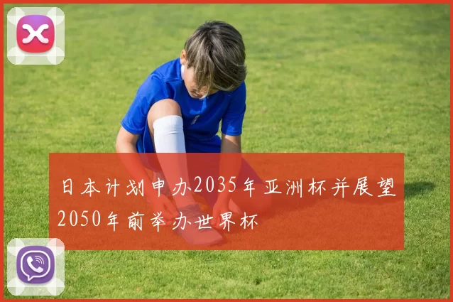 日本计划申办2035年亚洲杯并展望2050年前举办世界杯