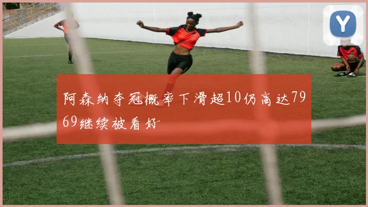 阿森纳夺冠概率下滑超10仍高达7969继续被看好