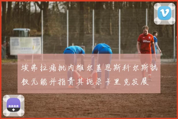 埃弗拉痛批内维尔基恩斯科尔斯执教无能并指责其扼杀卡里克发展
