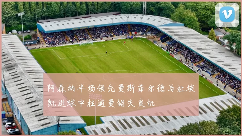 阿森纳半场领先曼斯菲尔德马杜埃凯进球中柱道曼错失良机