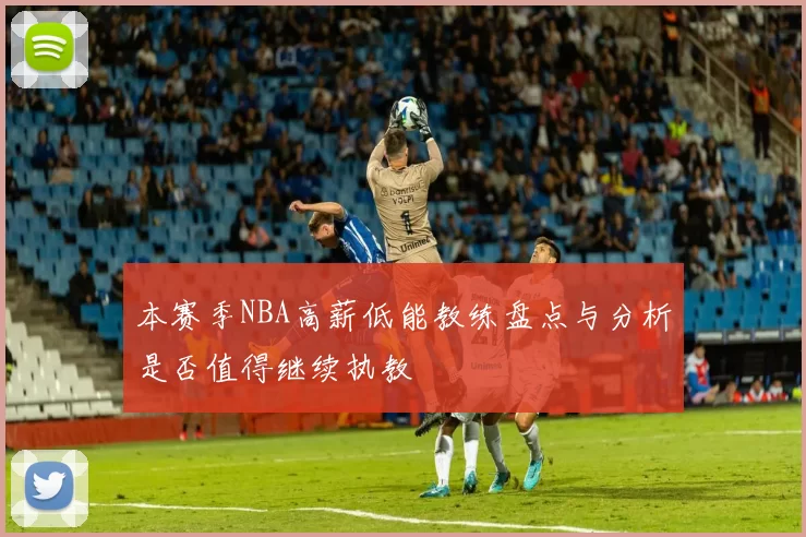 本赛季NBA高薪低能教练盘点与分析是否值得继续执教
