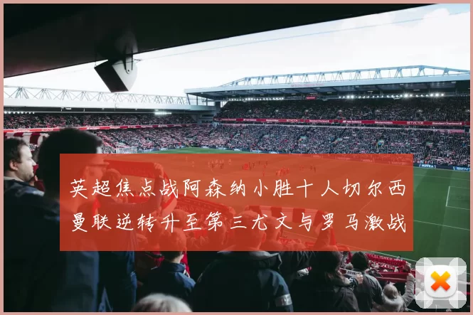 英超焦点战阿森纳小胜十人切尔西曼联逆转升至第三尤文与罗马激战平局