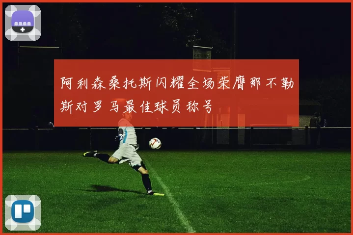 阿利森桑托斯闪耀全场荣膺那不勒斯对罗马最佳球员称号