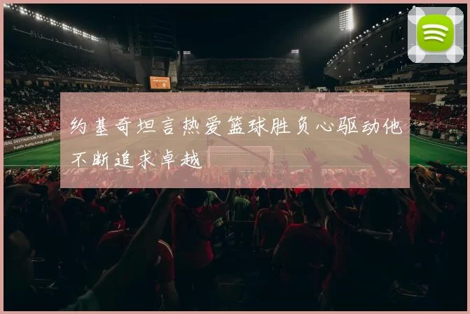 约基奇坦言热爱篮球胜负心驱动他不断追求卓越