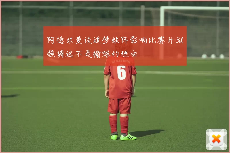 阿德尔曼谈追梦缺阵影响比赛计划强调这不是输球的理由