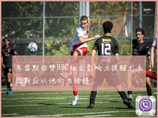 布雷默称赞BBC组合影响力提醒尤文图斯应以他们为榜样