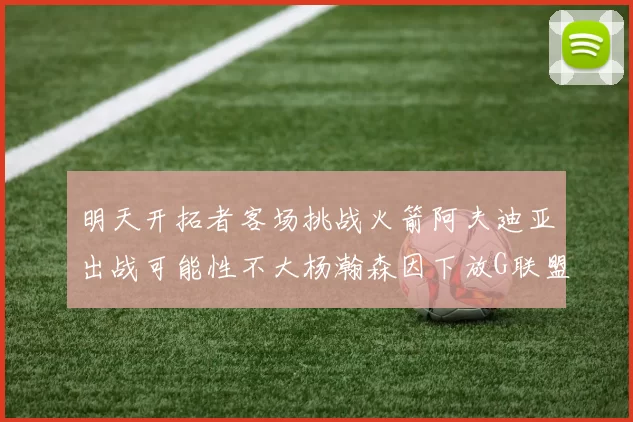 明天开拓者客场挑战火箭阿夫迪亚出战可能性不大杨瀚森因下放G联盟缺席