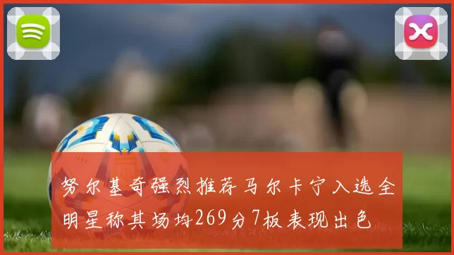 努尔基奇强烈推荐马尔卡宁入选全明星称其场均269分7板表现出色