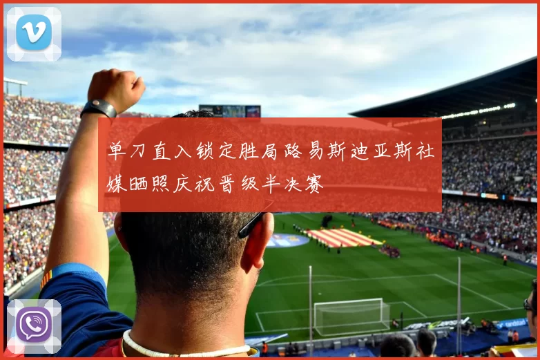 单刀直入锁定胜局路易斯迪亚斯社媒晒照庆祝晋级半决赛
