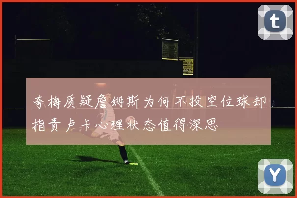 夸梅质疑詹姆斯为何不投空位球却指责卢卡心理状态值得深思