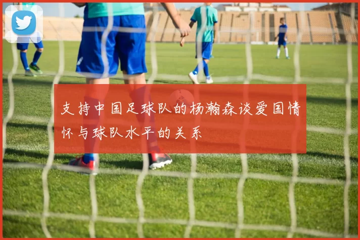 支持中国足球队的杨瀚森谈爱国情怀与球队水平的关系