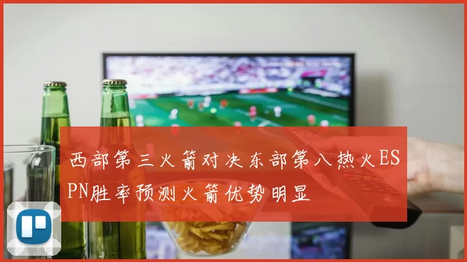 西部第三火箭对决东部第八热火ESPN胜率预测火箭优势明显