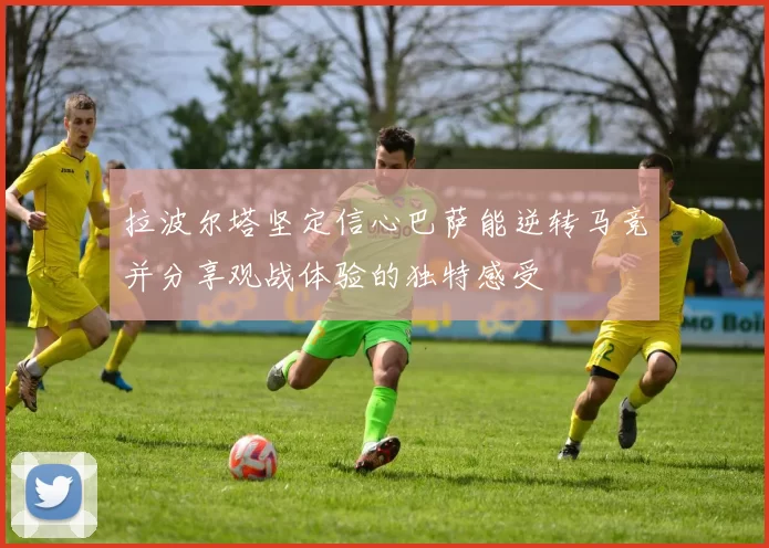 拉波尔塔坚定信心巴萨能逆转马竞并分享观战体验的独特感受