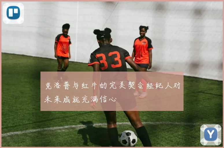 克洛普与红牛的完美契合经纪人对未来成就充满信心