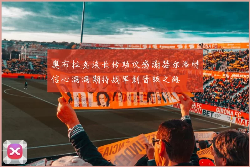 奥布拉克谈长传助攻感谢瑟尔洛特信心满满期待战军刺晋级之路