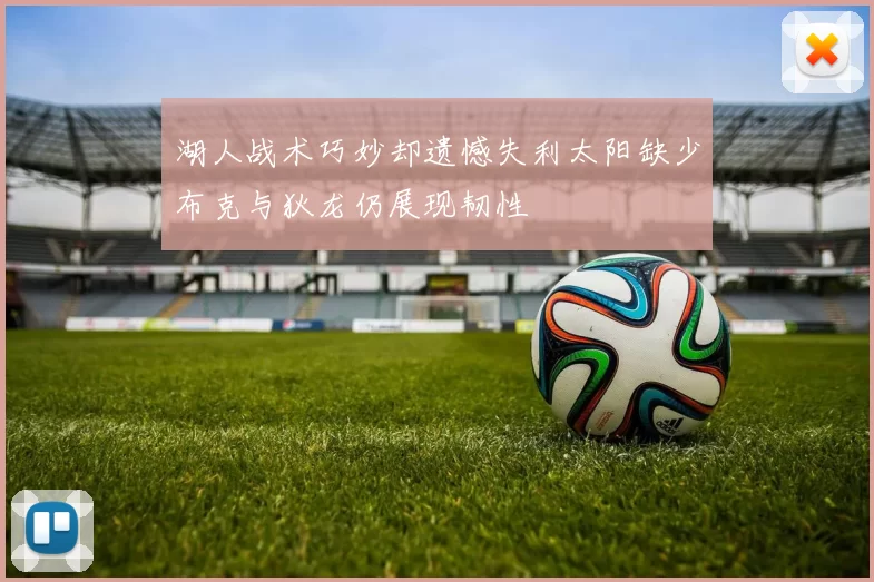 湖人战术巧妙却遗憾失利太阳缺少布克与狄龙仍展现韧性