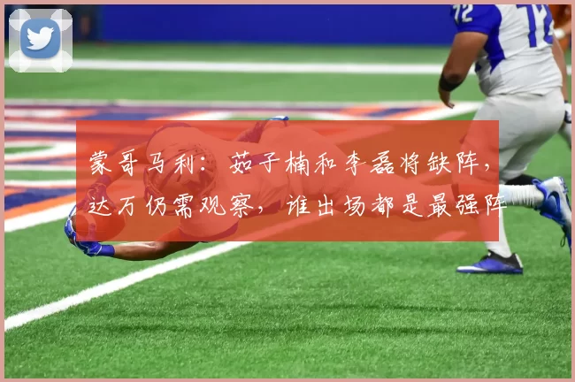蒙哥马利：茹子楠和李磊将缺阵，达万仍需观察，谁出场都是最强阵